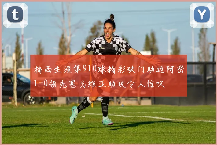 梅西生涯第910球精彩破门助迈阿密1-0领先塞戈维亚助攻令人惊叹