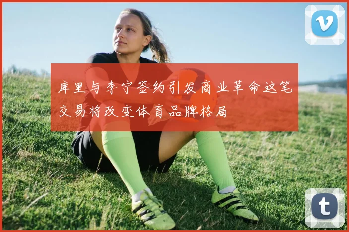 库里与李宁签约引发商业革命这笔交易将改变体育品牌格局