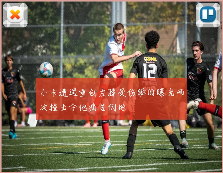 小卡遭遇重创左膝受伤瞬间曝光两次撞击令他痛苦倒地