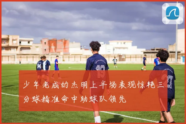 少年老成的杰明上半场表现惊艳三分球精准命中助球队领先