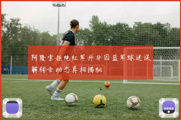 阿隆索拒绝红军并非因蓝军球迷误解转会动态真相揭秘