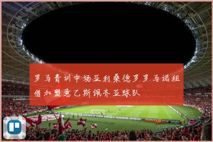 罗马青训中场亚利桑德罗罗马诺租借加盟意乙斯佩齐亚球队