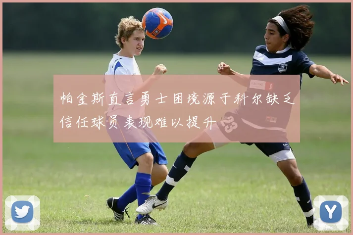帕金斯直言勇士困境源于科尔缺乏信任球员表现难以提升
