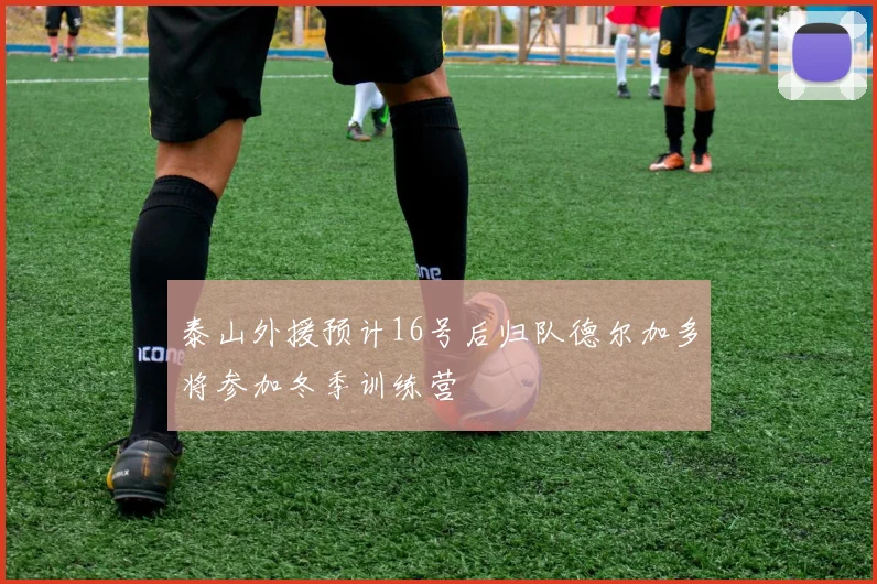 泰山外援预计16号后归队德尔加多将参加冬季训练营